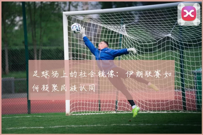 足球场上的社会镜像：伊朗联赛如何凝聚民族认同