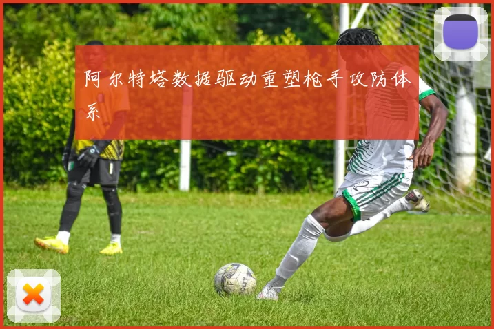 阿尔特塔数据驱动重塑枪手攻防体系