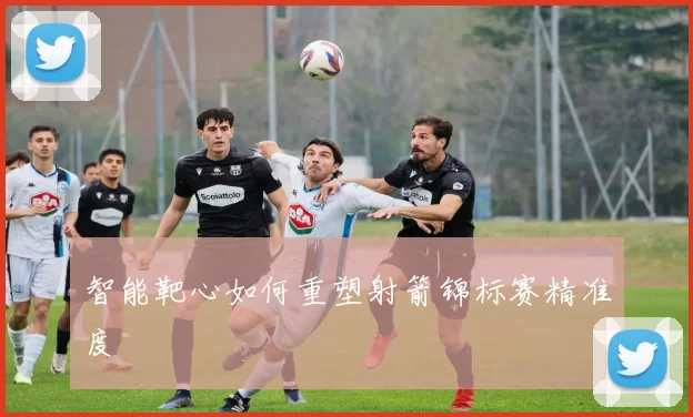 智能靶心如何重塑射箭锦标赛精准度
