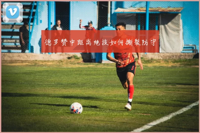 德罗赞中距离绝技如何撕裂防守