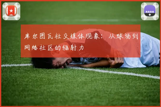 库尔图瓦社交媒体现象：从球场到网络社区的辐射力